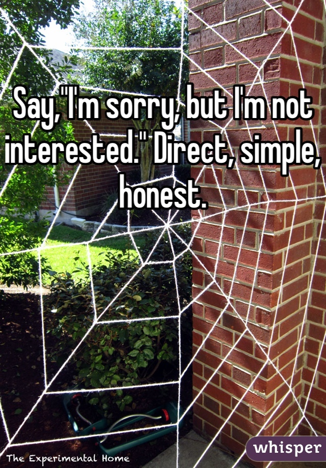Say,"I'm sorry, but I'm not interested." Direct, simple, honest. 