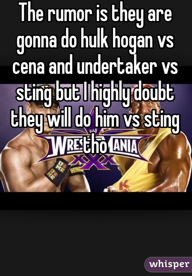 The rumor is they are gonna do hulk hogan vs cena and undertaker vs sting but I highly doubt they will do him vs sting tho 