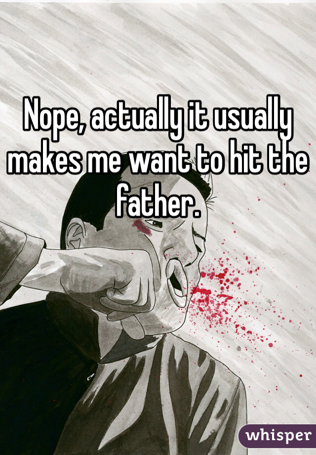

Nope, actually it usually makes me want to hit the father. 