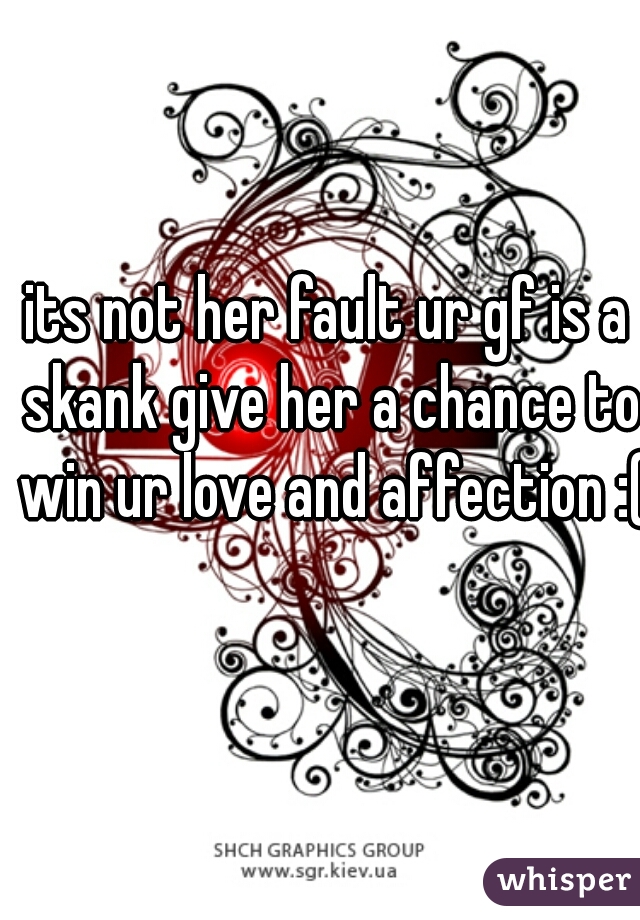its not her fault ur gf is a skank give her a chance to win ur love and affection :(