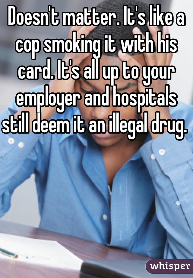 Doesn't matter. It's like a cop smoking it with his card. It's all up to your employer and hospitals still deem it an illegal drug. 