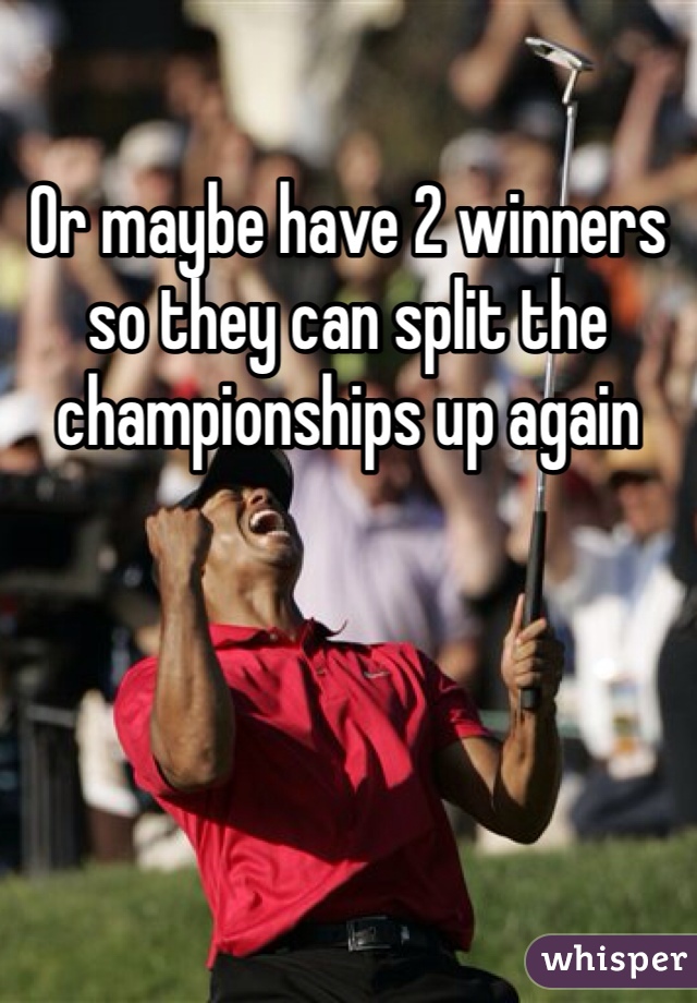 Or maybe have 2 winners so they can split the championships up again 