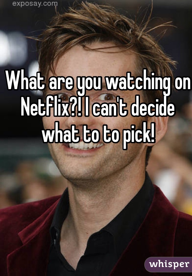 What are you watching on Netflix?! I can't decide what to to pick! 
