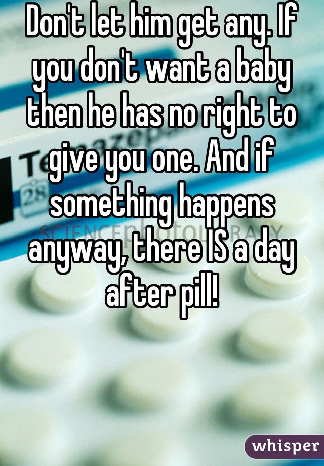 Don't let him get any. If you don't want a baby then he has no right to give you one. And if something happens anyway, there IS a day after pill!