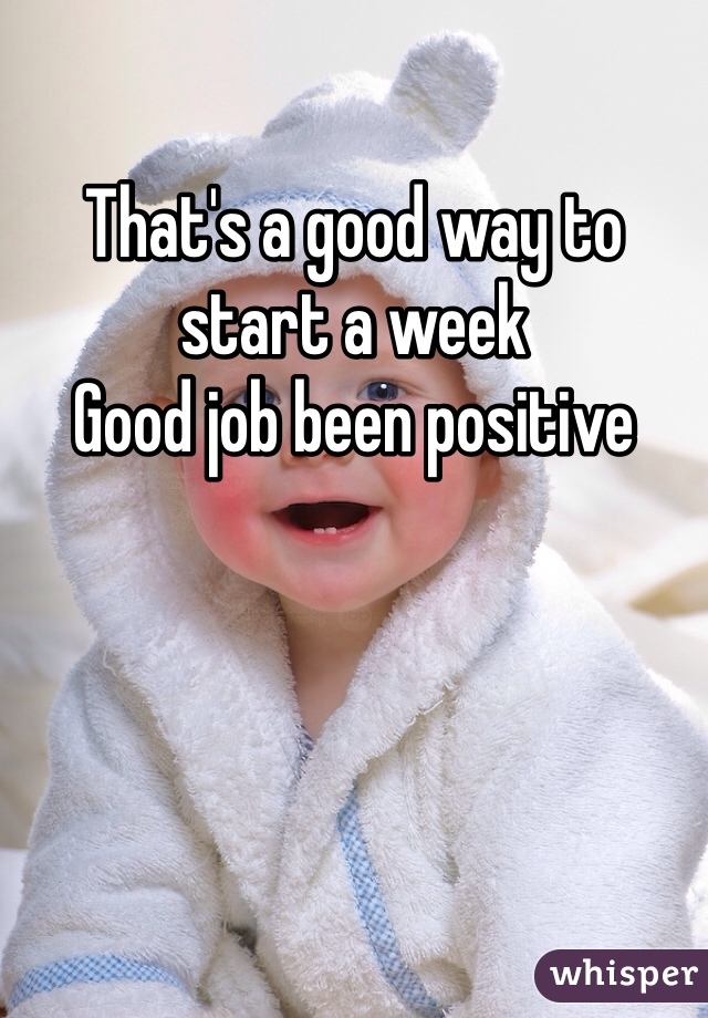That's a good way to start a week 
Good job been positive 