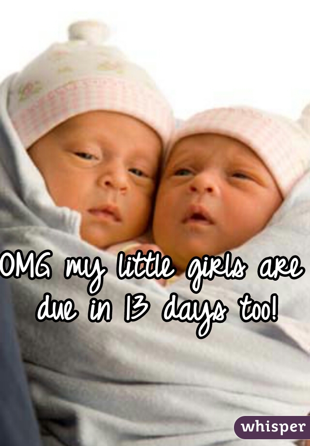 OMG my little girls are due in 13 days too!