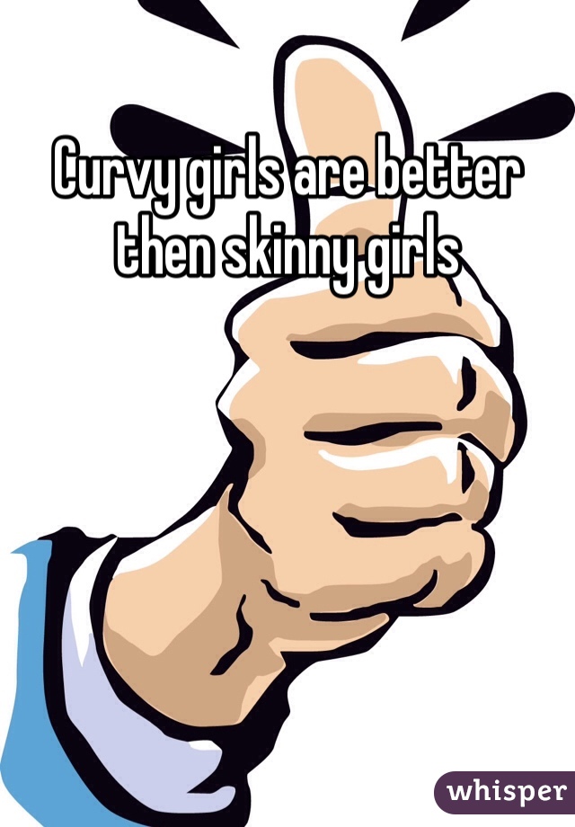 Curvy girls are better then skinny girls 