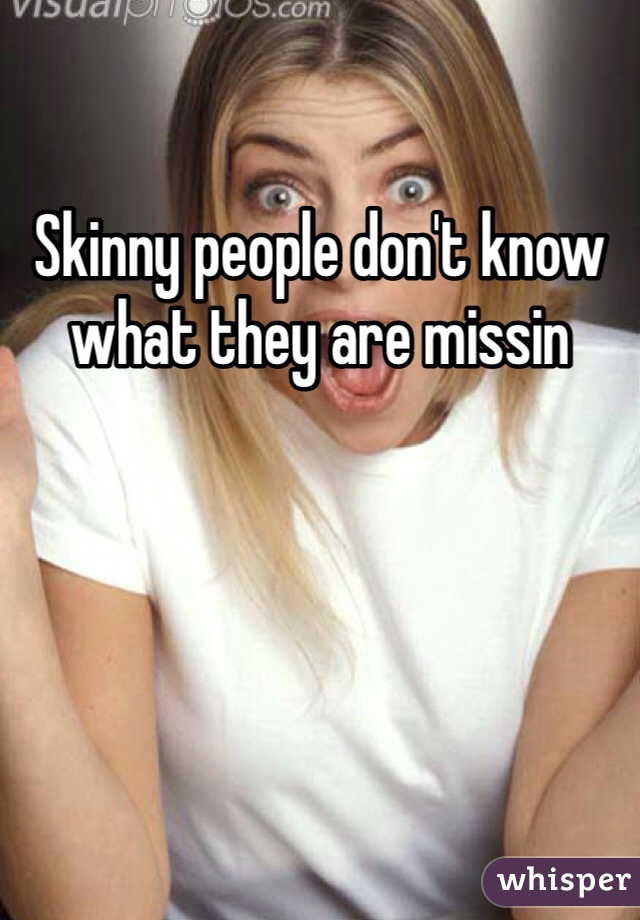 Skinny people don't know what they are missin