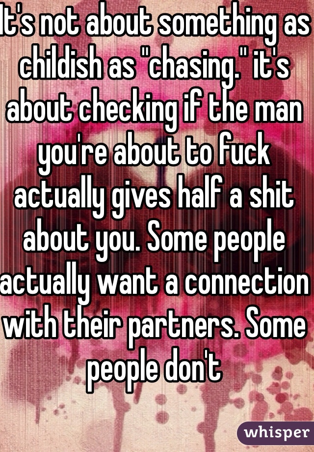 It's not about something as childish as "chasing." it's about checking if the man you're about to fuck actually gives half a shit about you. Some people actually want a connection with their partners. Some people don't 