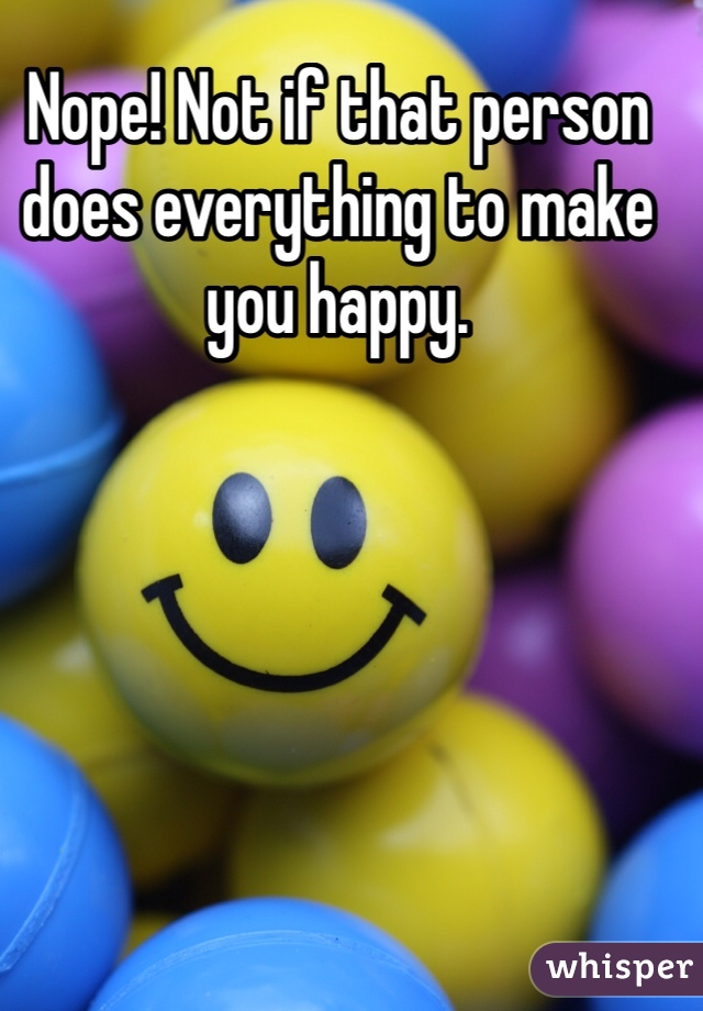 Nope! Not if that person does everything to make you happy. 