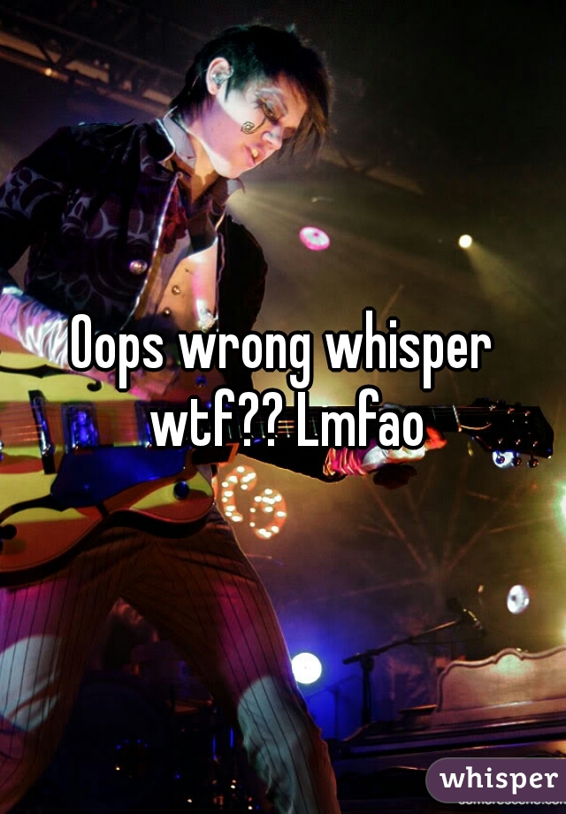 Oops wrong whisper wtf?? Lmfao