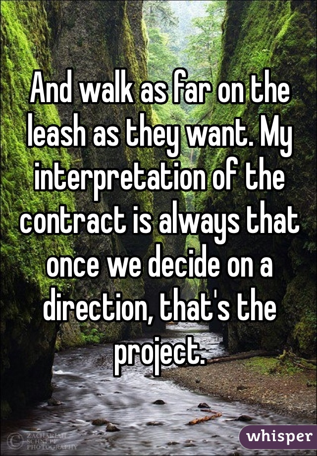 And walk as far on the leash as they want. My interpretation of the contract is always that once we decide on a direction, that's the project.