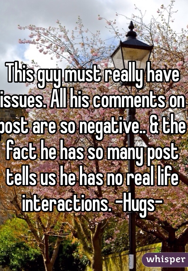 This guy must really have issues. All his comments on post are so negative.. & the fact he has so many post tells us he has no real life interactions. -Hugs- 