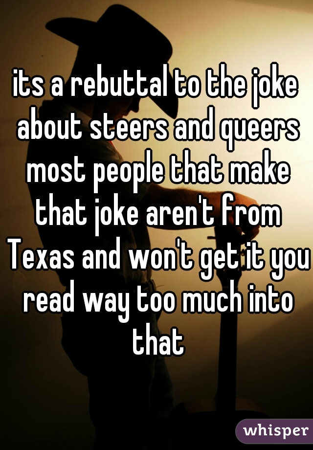 its a rebuttal to the joke about steers and queers most people that make that joke aren't from Texas and won't get it you read way too much into that