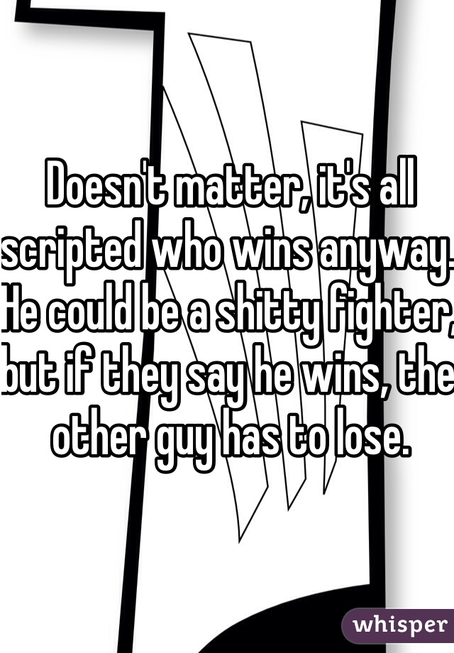 Doesn't matter, it's all scripted who wins anyway. He could be a shitty fighter, but if they say he wins, the other guy has to lose.