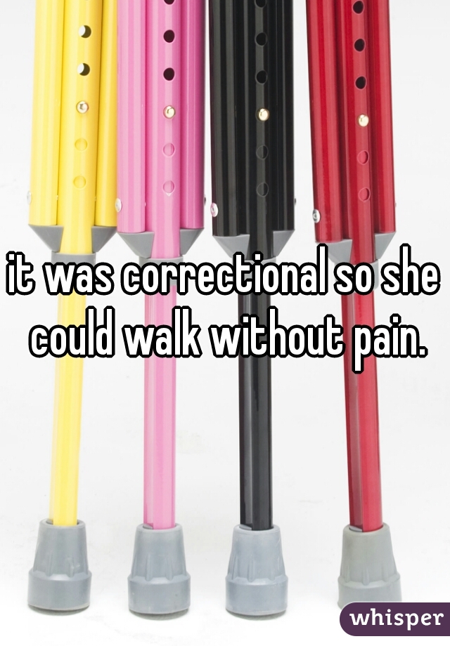 it was correctional so she could walk without pain.