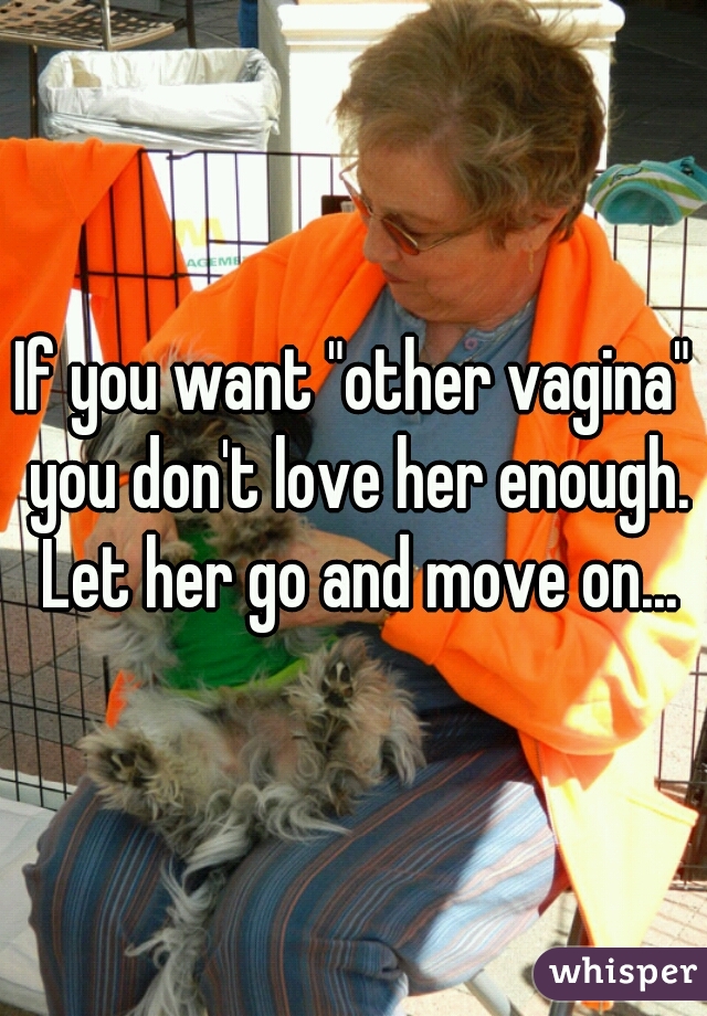 If you want "other vagina" you don't love her enough. Let her go and move on...