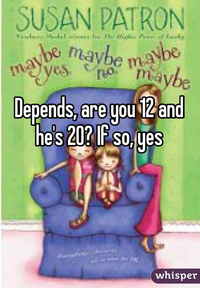 Depends, are you 12 and he's 20? If so, yes