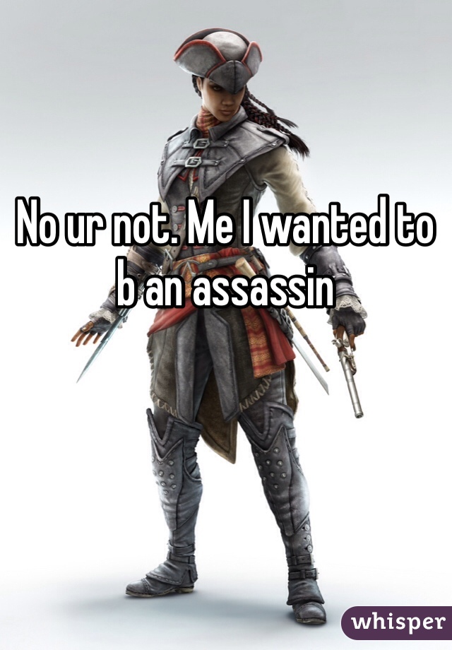 No ur not. Me I wanted to b an assassin 