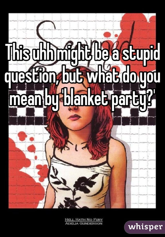 This uhh might be a stupid question, but what do you mean by 'blanket party?'