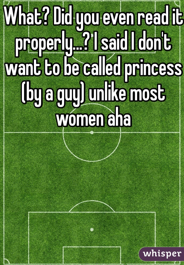 What? Did you even read it properly...? I said I don't want to be called princess (by a guy) unlike most women aha