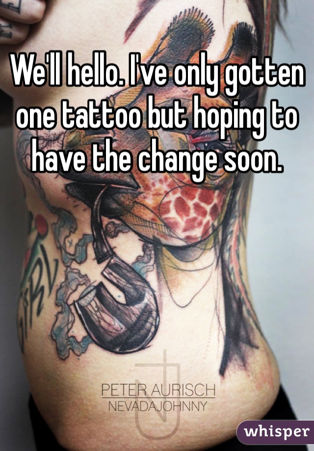 We'll hello. I've only gotten one tattoo but hoping to have the change soon. 