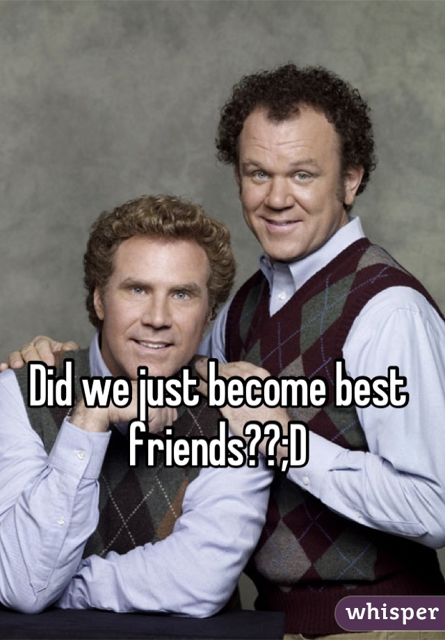 Did we just become best friends??;D