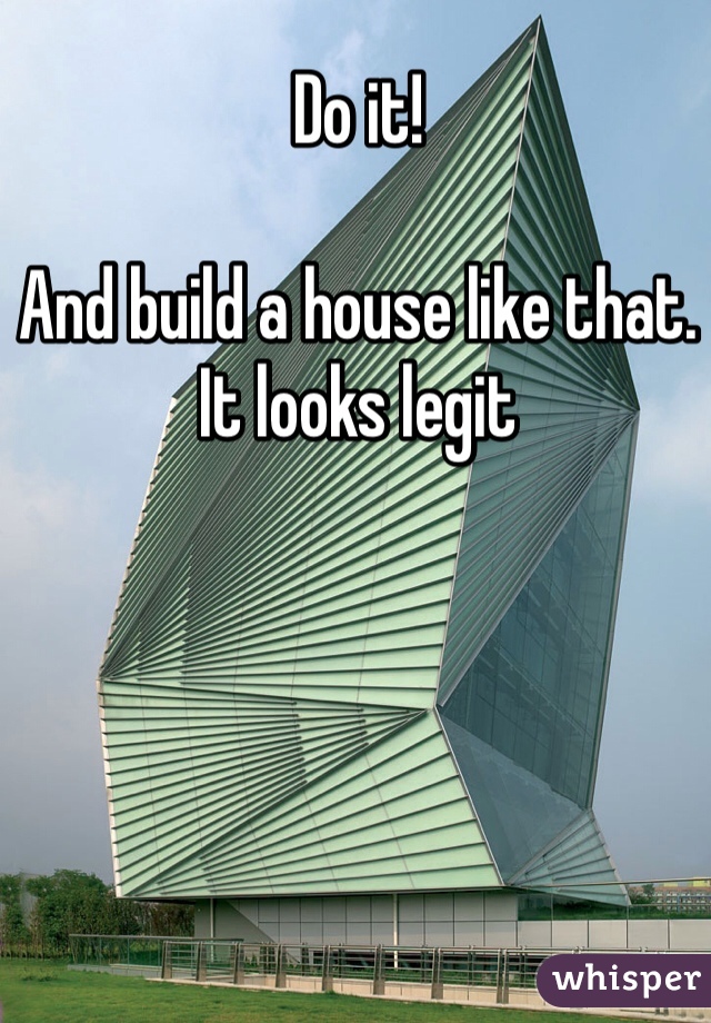Do it!

And build a house like that. It looks legit