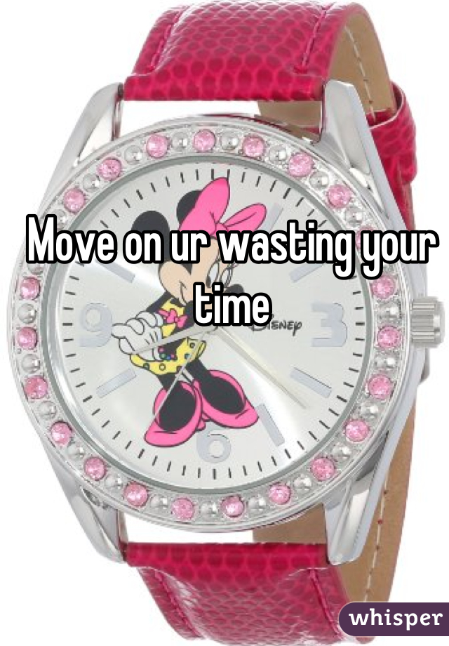 Move on ur wasting your time