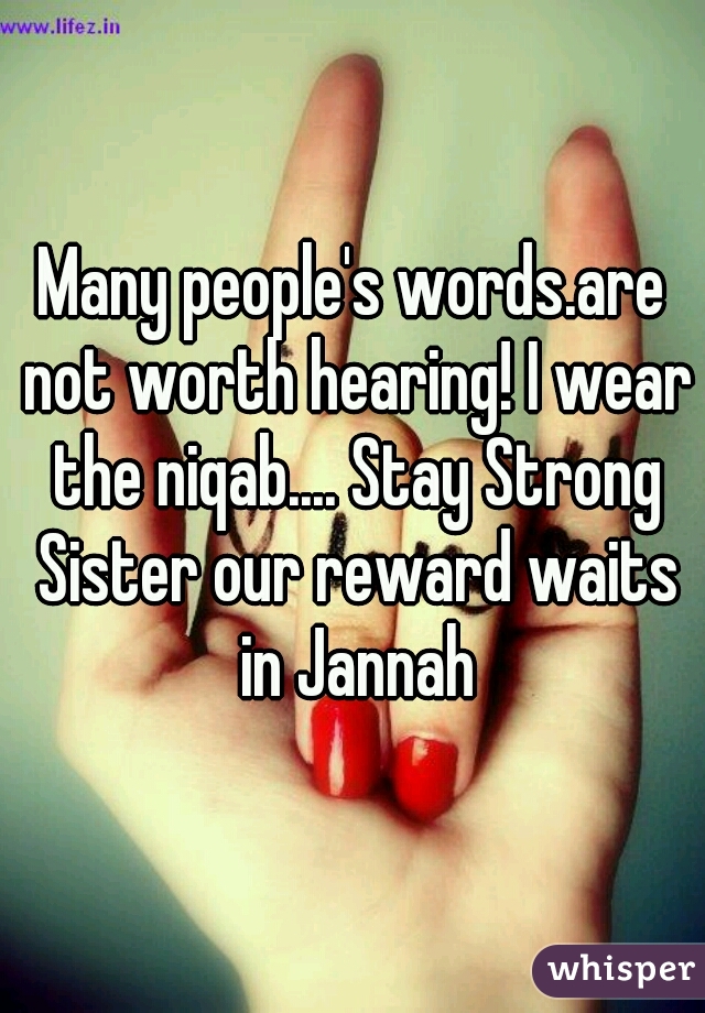 Many people's words.are not worth hearing! I wear the niqab.... Stay Strong Sister our reward waits in Jannah
