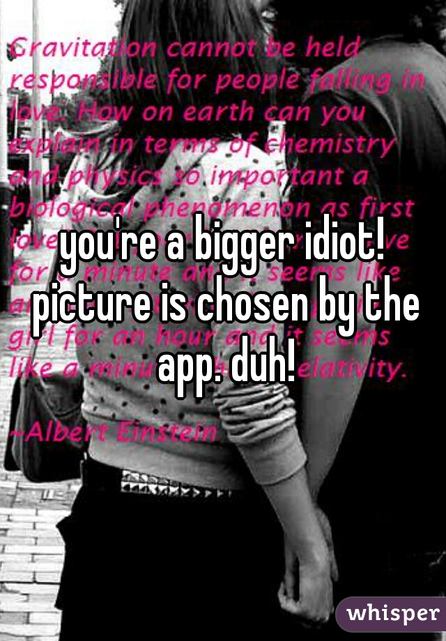 you're a bigger idiot! picture is chosen by the app. duh!
