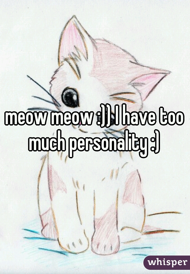 meow meow :)) I have too much personality :) 
