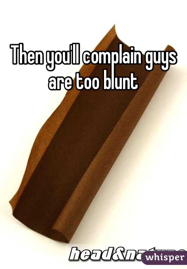 Then you'll complain guys are too blunt
