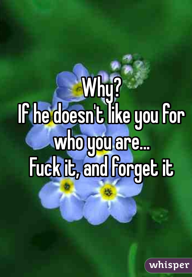 Why?
If he doesn't like you for who you are...
Fuck it, and forget it