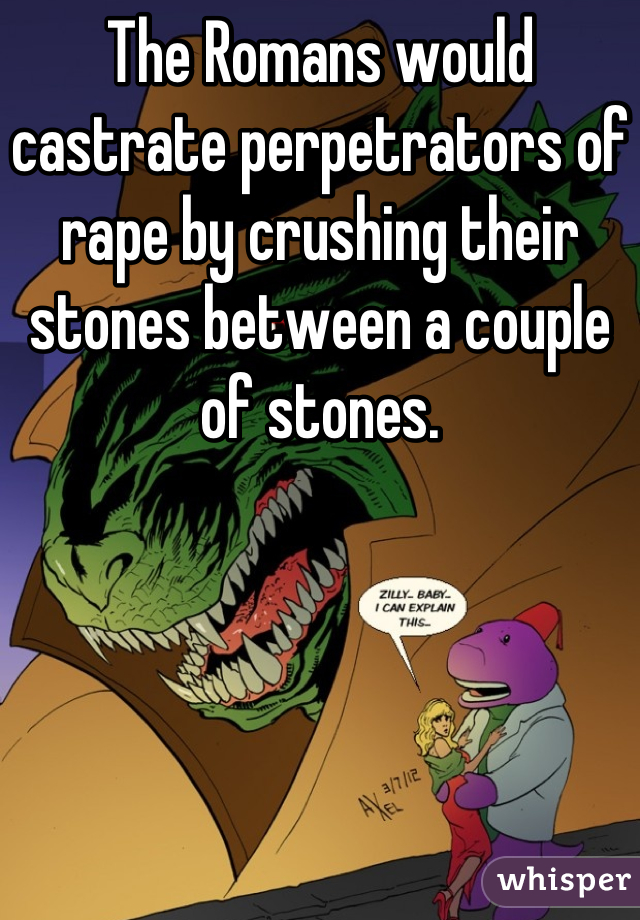 The Romans would castrate perpetrators of rape by crushing their stones between a couple of stones.