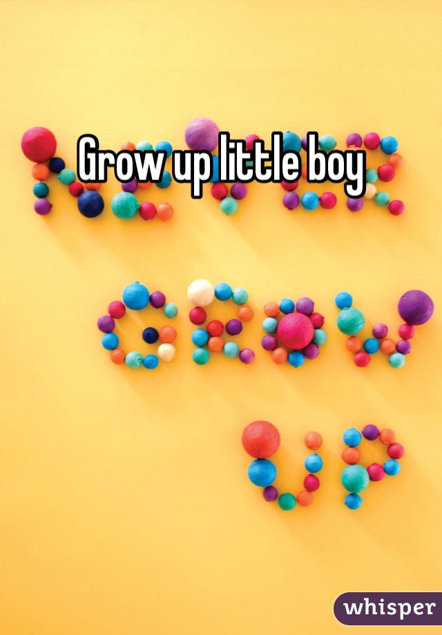 Grow up little boy 