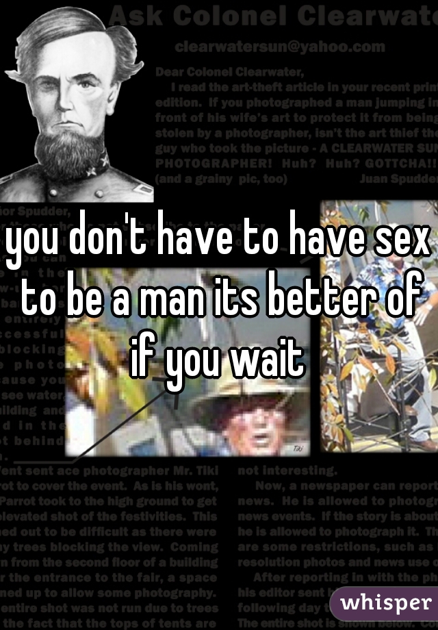 you don't have to have sex to be a man its better of if you wait 