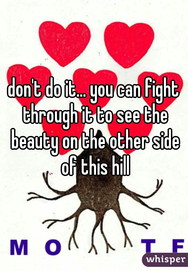 don't do it... you can fight through it to see the beauty on the other side of this hill
