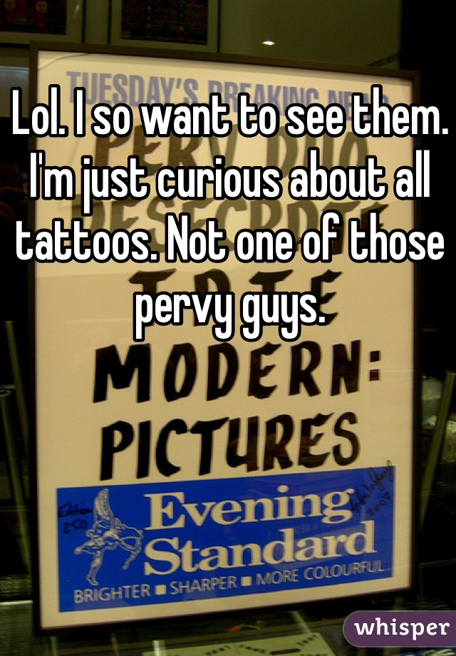 Lol. I so want to see them. I'm just curious about all tattoos. Not one of those pervy guys.