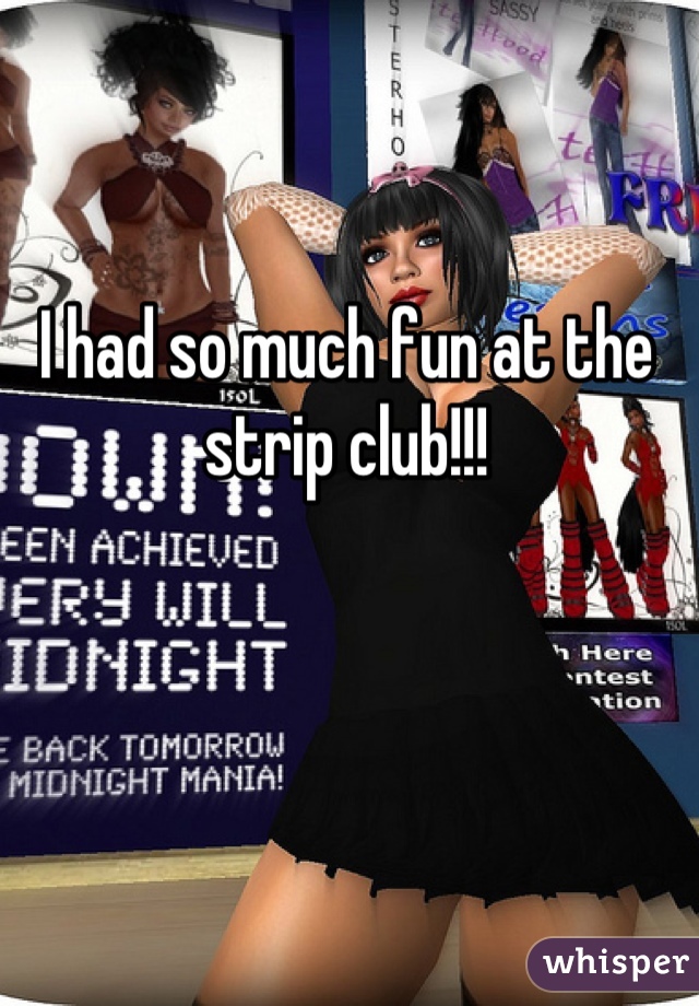 I had so much fun at the strip club!!!