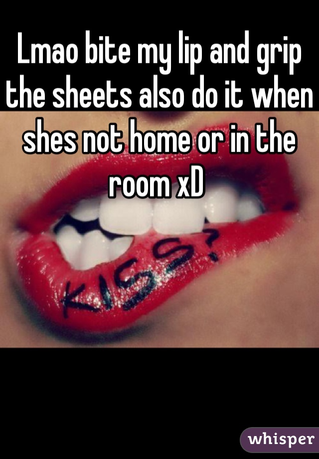 Lmao bite my lip and grip the sheets also do it when shes not home or in the room xD 