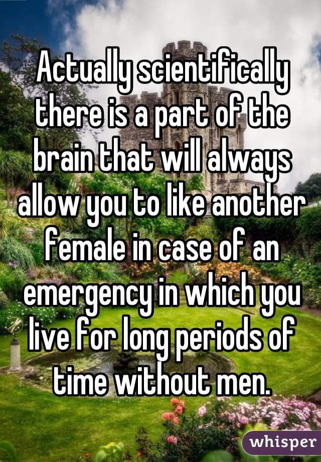 Actually scientifically there is a part of the brain that will always allow you to like another female in case of an emergency in which you live for long periods of time without men.