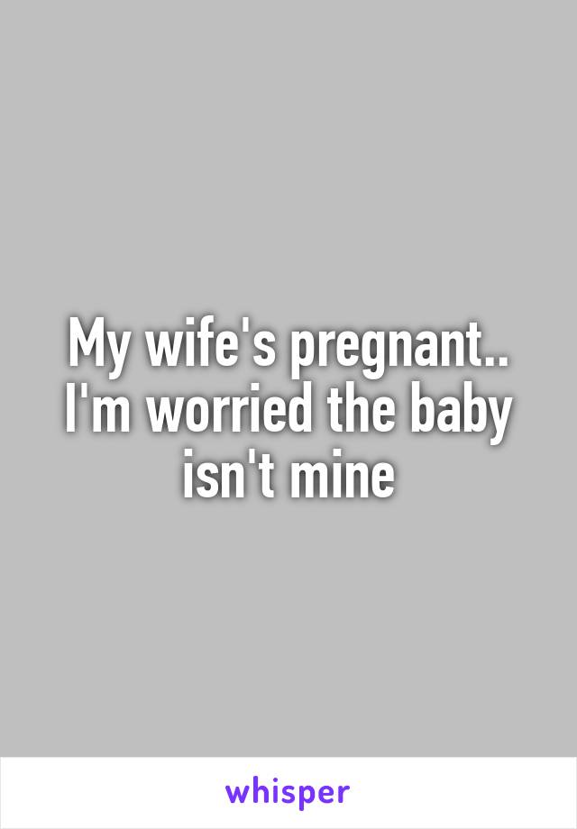 My wife's pregnant.. I'm worried the baby isn't mine