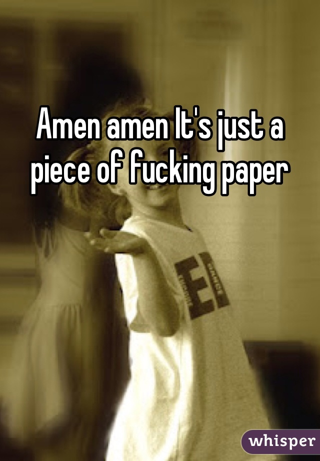 Amen amen It's just a piece of fucking paper 
