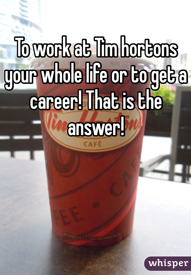 To work at Tim hortons your whole life or to get a career! That is the answer!