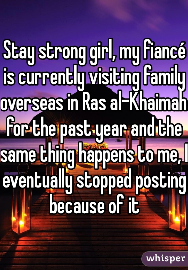 Stay strong girl, my fiancé is currently visiting family overseas in Ras al-Khaimah for the past year and the same thing happens to me, I eventually stopped posting because of it 