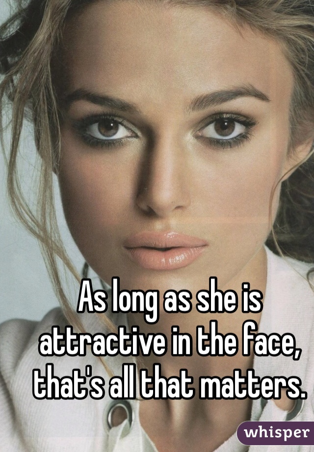 As long as she is attractive in the face, that's all that matters. 