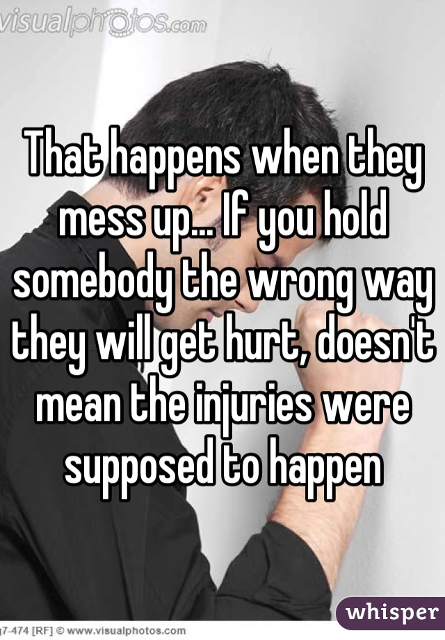 That happens when they mess up... If you hold somebody the wrong way they will get hurt, doesn't mean the injuries were supposed to happen