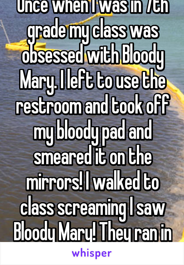 Once when I was in 7th grade my class was obsessed with Bloody Mary. I left to use the restroom and took off my bloody pad and smeared it on the mirrors! I walked to class screaming I saw Bloody Mary! They ran in and were horrified..