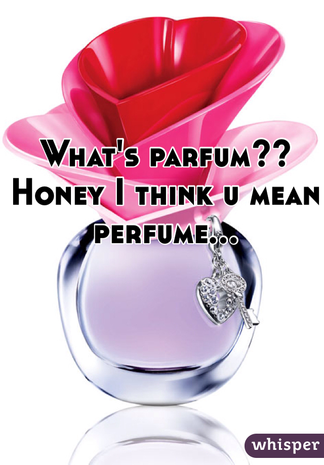 What's parfum?? Honey I think u mean perfume...
